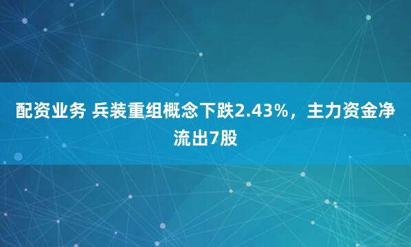 配资业务 兵装重组概念下跌2.43%，主力资金净流出7股