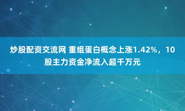 炒股配资交流网 重组蛋白概念上涨1.42%，10股主力资金净流入超千万元