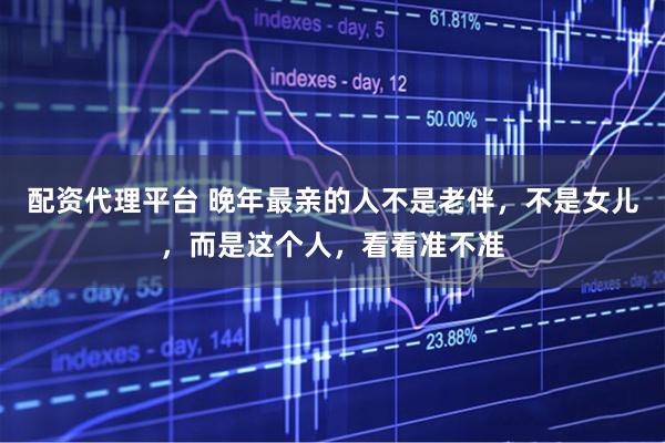 配资代理平台 晚年最亲的人不是老伴，不是女儿，而是这个人，看看准不准