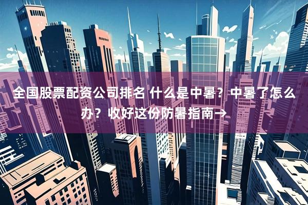 全国股票配资公司排名 什么是中暑？中暑了怎么办？收好这份防暑指南→