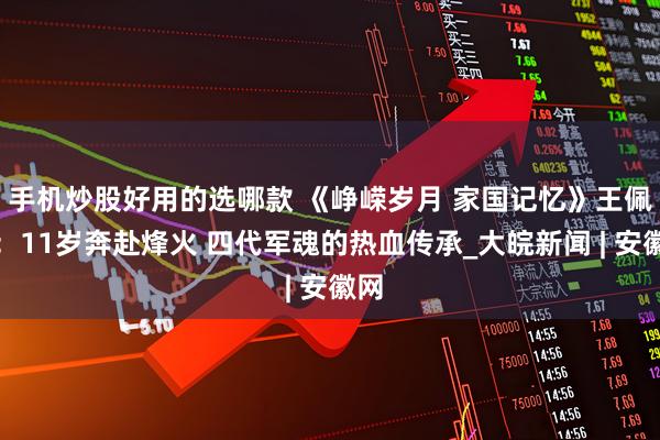 手机炒股好用的选哪款 《峥嵘岁月 家国记忆》王佩环：11岁奔赴烽火 四代军魂的热血传承_大皖新闻 | 安徽网