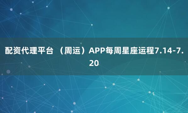 配资代理平台 （周运）APP每周星座运程7.14-7.20
