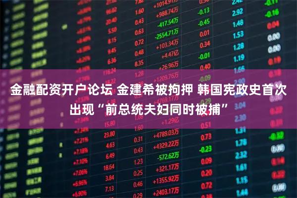 金融配资开户论坛 金建希被拘押 韩国宪政史首次出现“前总统夫妇同时被捕”