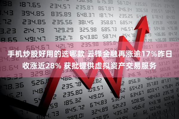 手机炒股好用的选哪款 云锋金融再涨逾17%昨日收涨近28% 获批提供虚拟资产交易服务