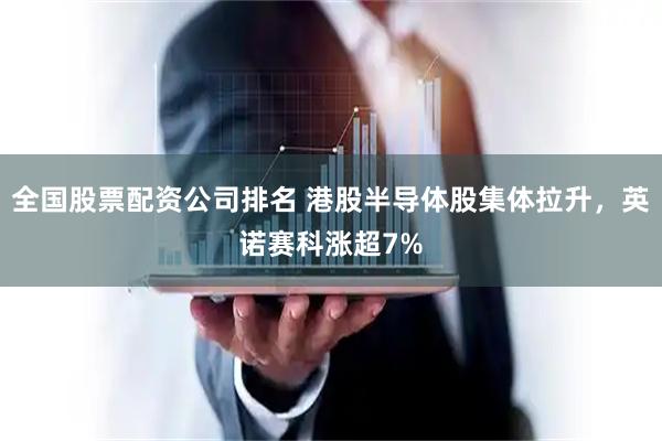 全国股票配资公司排名 港股半导体股集体拉升，英诺赛科涨超7%